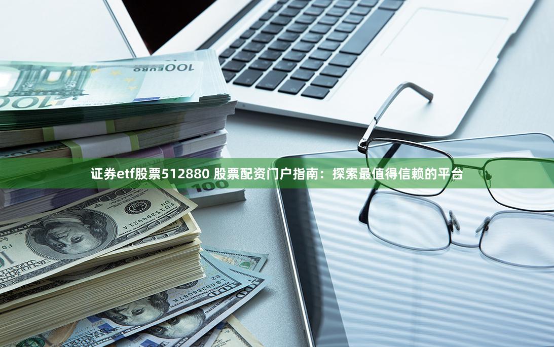 证券etf股票512880 股票配资门户指南：探索最值得信赖的平台