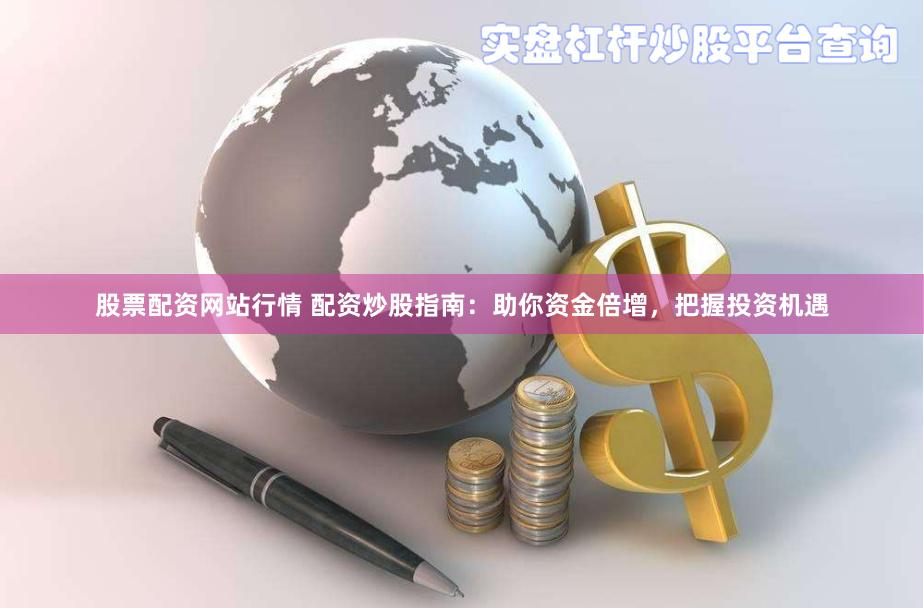 股票配资网站行情 配资炒股指南：助你资金倍增，把握投资机遇