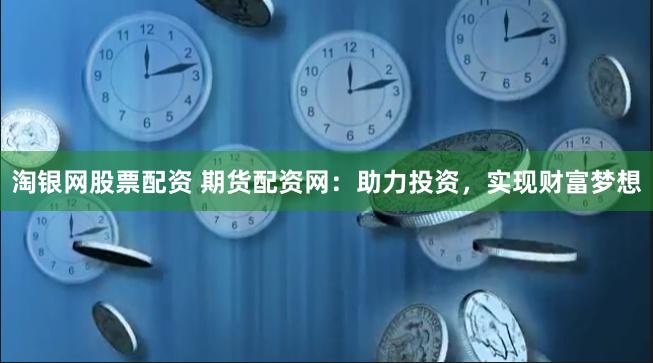 淘银网股票配资 期货配资网：助力投资，实现财富梦想
