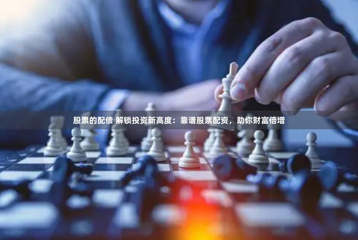 股票的配债 解锁投资新高度：靠谱股票配资，助你财富倍增