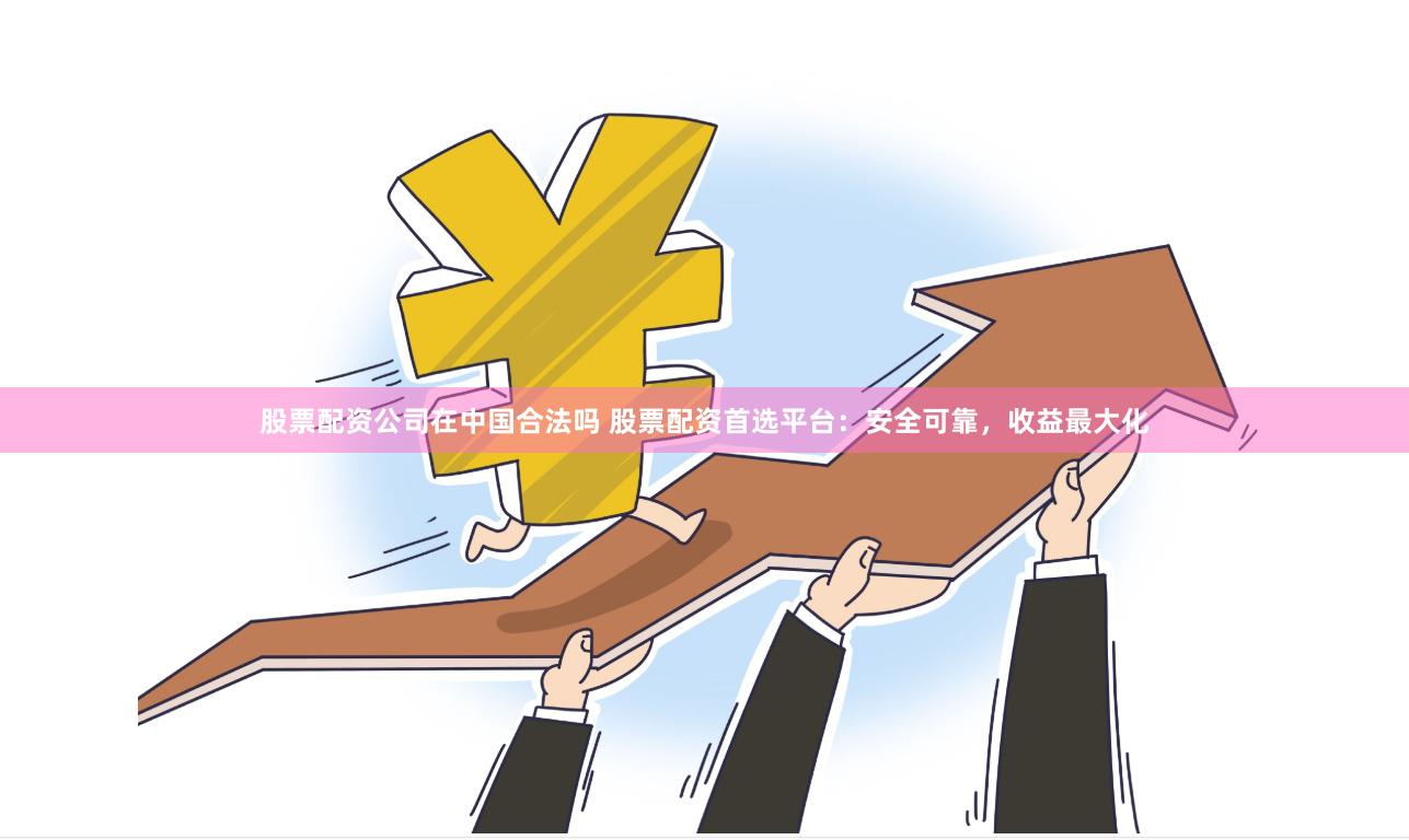 股票配资公司在中国合法吗 股票配资首选平台：安全可靠，收益最大化