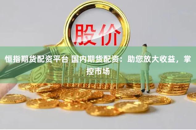 恒指期货配资平台 国内期货配资：助您放大收益，掌控市场