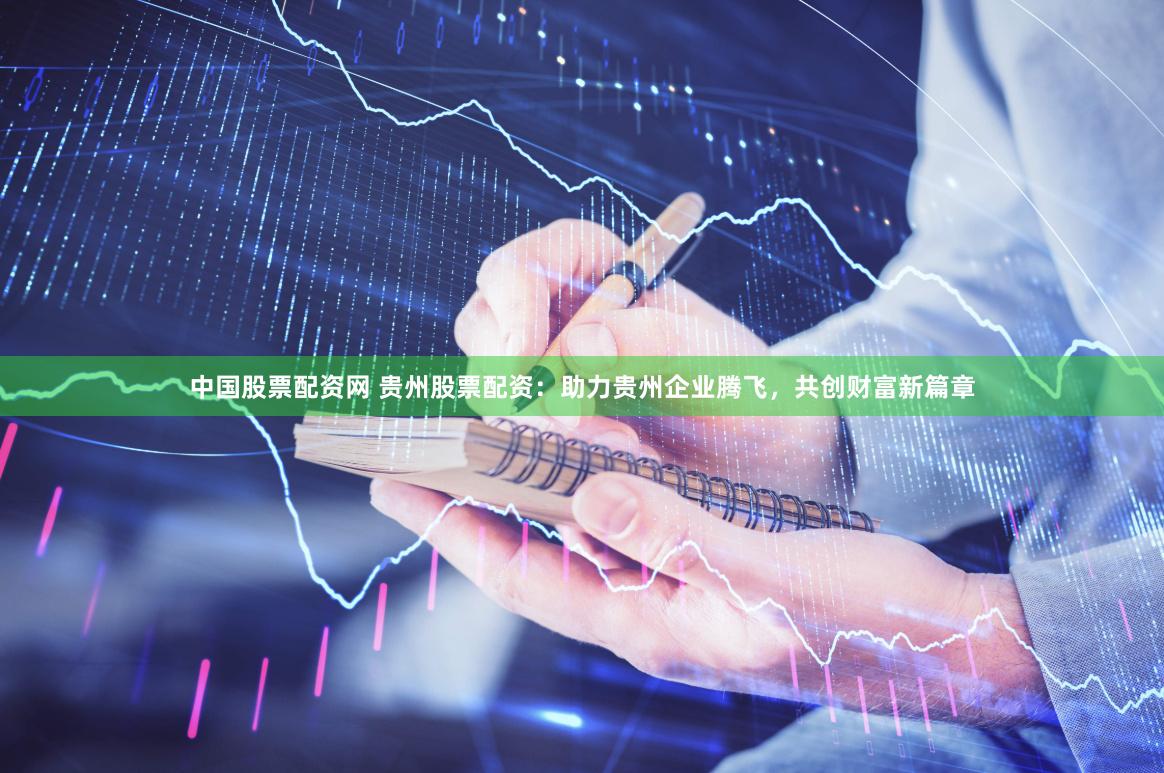 中国股票配资网 贵州股票配资：助力贵州企业腾飞，共创财富新篇章