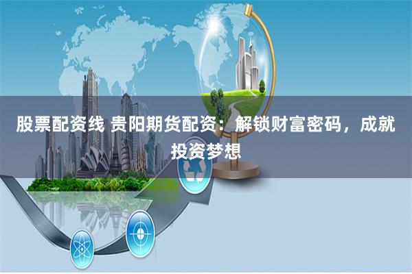 股票配资线 贵阳期货配资：解锁财富密码，成就投资梦想